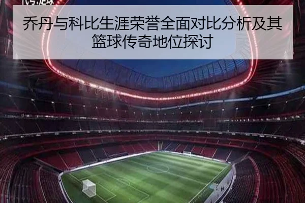 乔丹与科比生涯荣誉全面对比分析及其篮球传奇地位探讨
